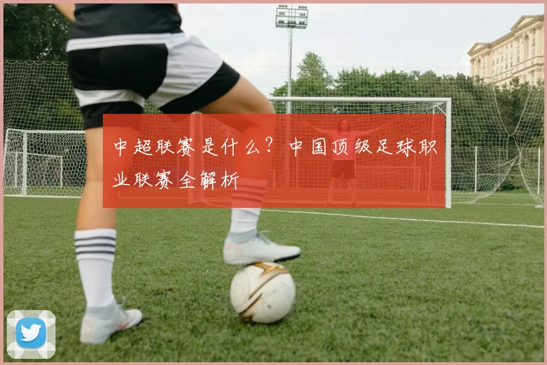 中超联赛是什么？中国顶级足球职业联赛全解析