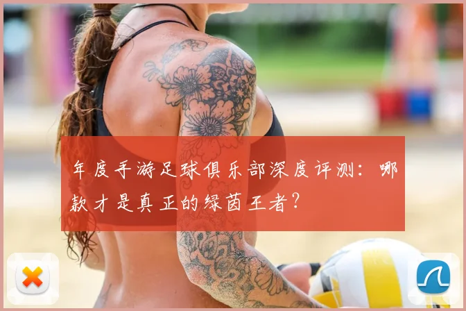 年度手游足球俱乐部深度评测:哪款才是真正的绿茵王者?
