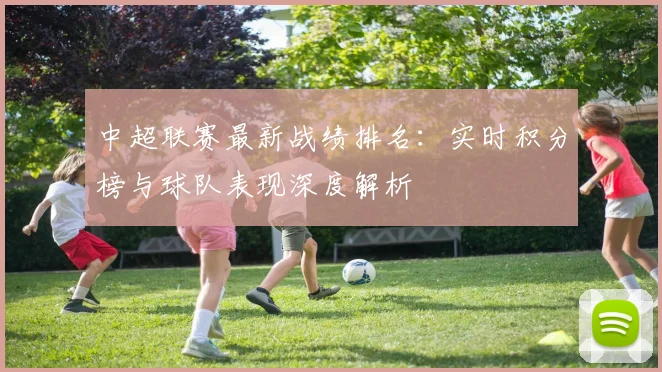 中超联赛最新战绩排名：实时积分榜与球队表现深度解析
