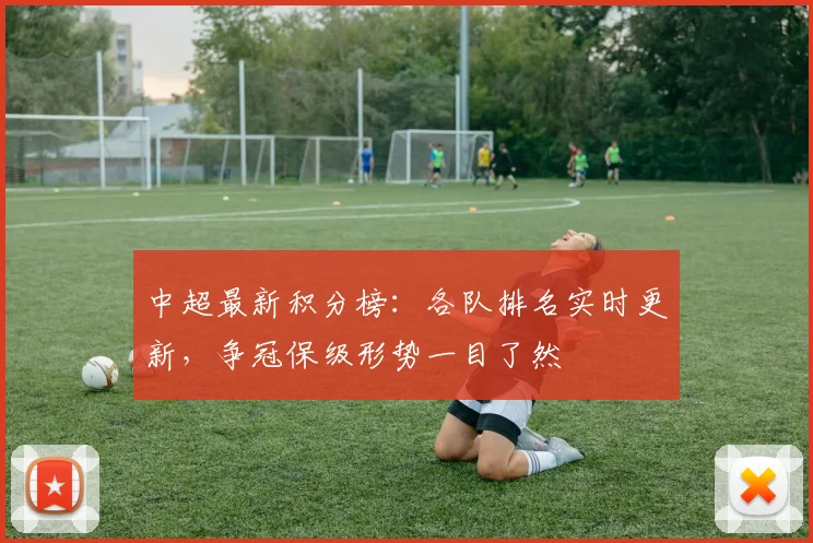中超最新积分榜：各队排名实时更新，争冠保级形势一目了然