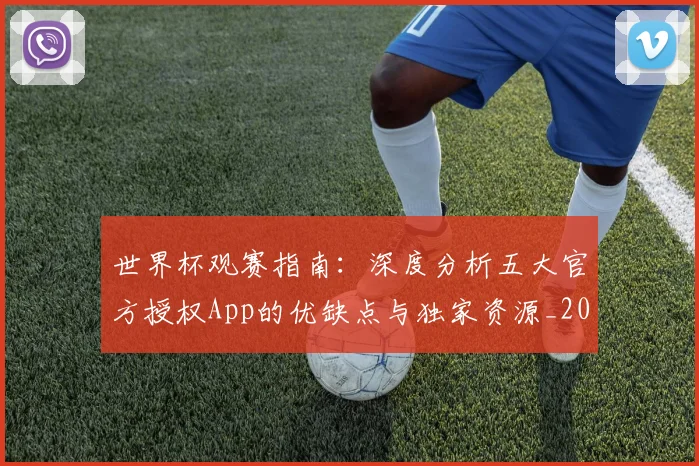 世界杯观赛指南:深度分析五大官方授权App的优缺点与独家资源_20260609201330