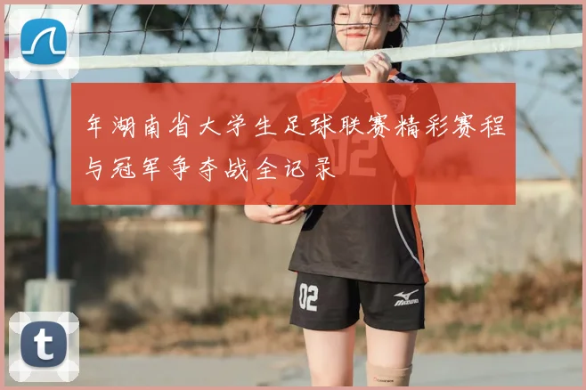 年湖南省大学生足球联赛精彩赛程与冠军争夺战全记录