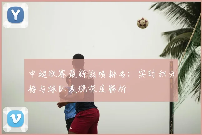 中超联赛最新战绩排名：实时积分榜与球队表现深度解析