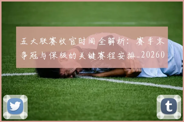 五大联赛收官时间全解析：赛季末争冠与保级的关键赛程安排_20260611141704