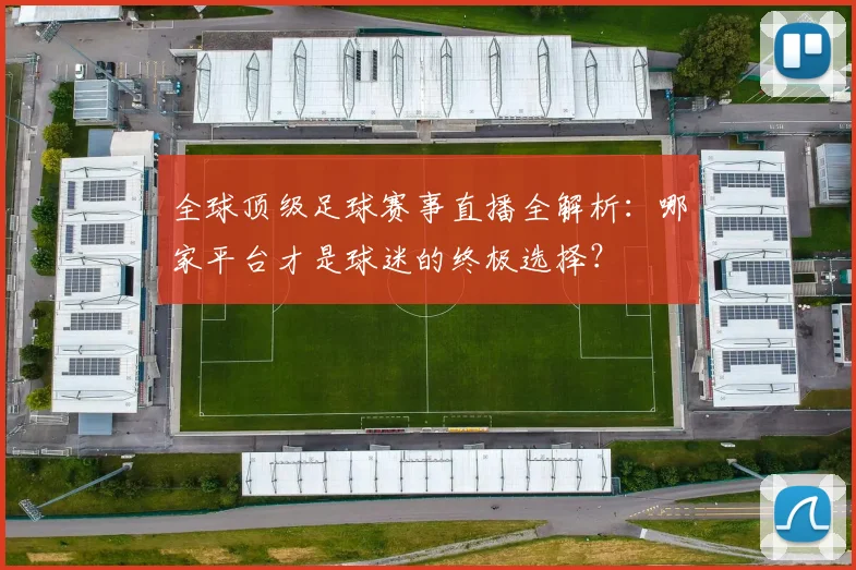 全球顶级足球赛事直播全解析:哪家平台才是球迷的终极选择?