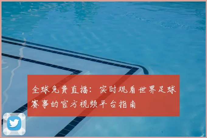 全球免费直播:实时观看世界足球赛事的官方视频平台指南