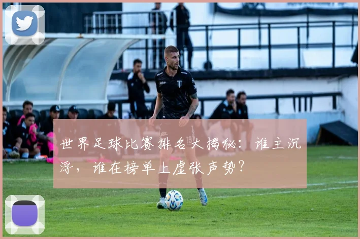世界足球比赛排名大揭秘:谁主沉浮,谁在榜单上虚张声势?