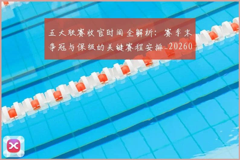 五大联赛收官时间全解析:赛季末争冠与保级的关键赛程安排_20260611141704