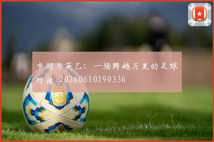 中超与英乙:一场跨越万里的足球对话_20260610190336