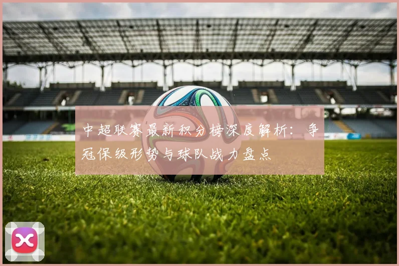 中超联赛最新积分榜深度解析:争冠保级形势与球队战力盘点