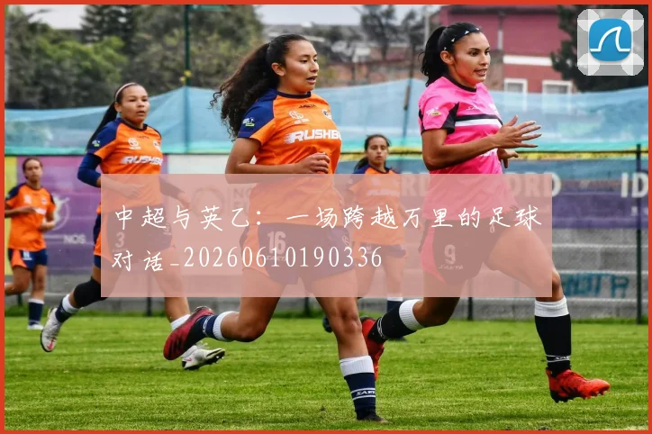 中超与英乙：一场跨越万里的足球对话_20260610190336