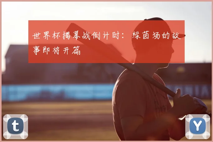 世界杯揭幕战倒计时:绿茵场的故事即将开篇