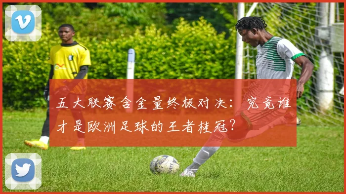 五大联赛含金量终极对决:究竟谁才是欧洲足球的王者桂冠?