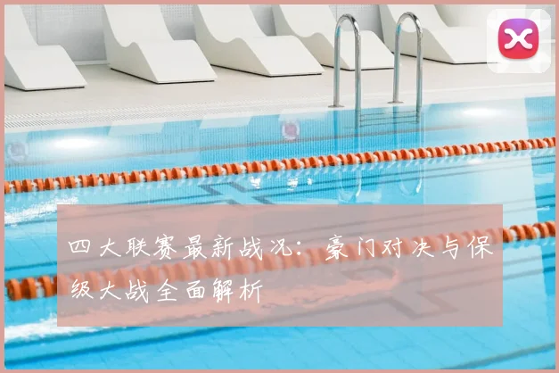 四大联赛最新战况：豪门对决与保级大战全面解析