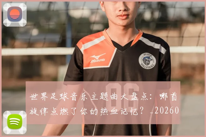 世界足球音乐主题曲大盘点:哪首旋律点燃了你的热血记忆?_20260610190242