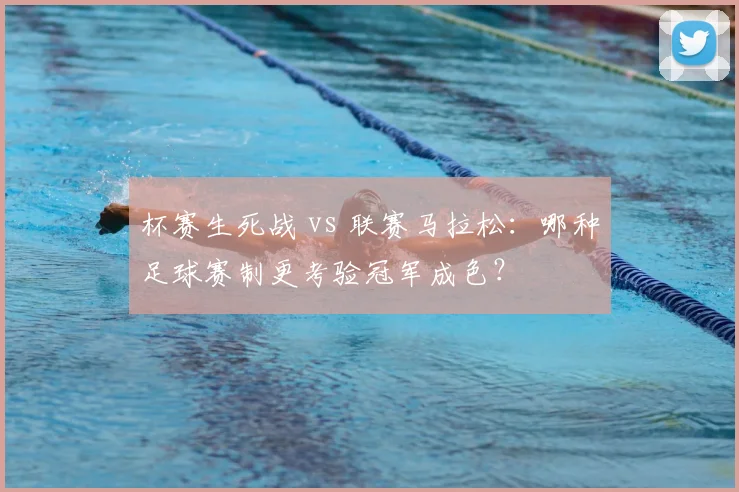 杯赛生死战 vs 联赛马拉松:哪种足球赛制更考验冠军成色?