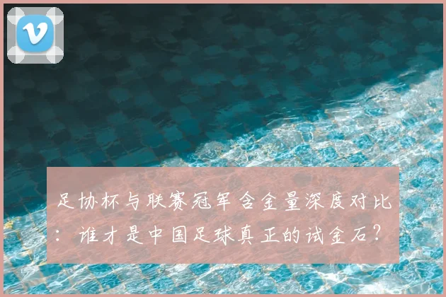足协杯与联赛冠军含金量深度对比:谁才是中国足球真正的试金石?