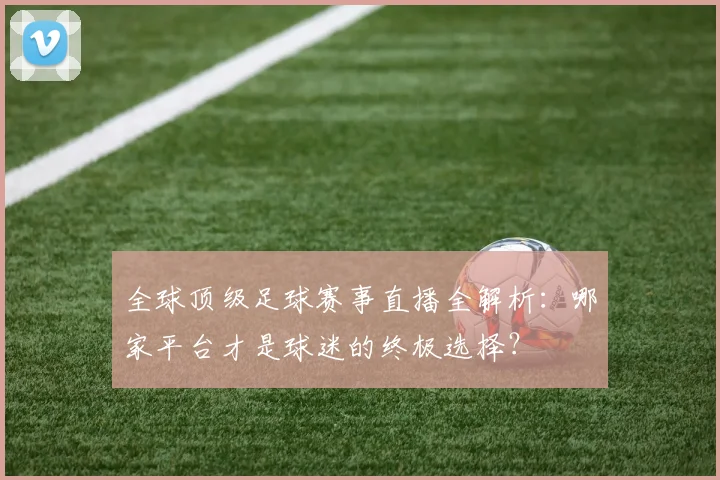 全球顶级足球赛事直播全解析:哪家平台才是球迷的终极选择?