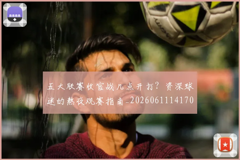 五大联赛收官战几点开打？资深球迷的熬夜观赛指南_20260611141702