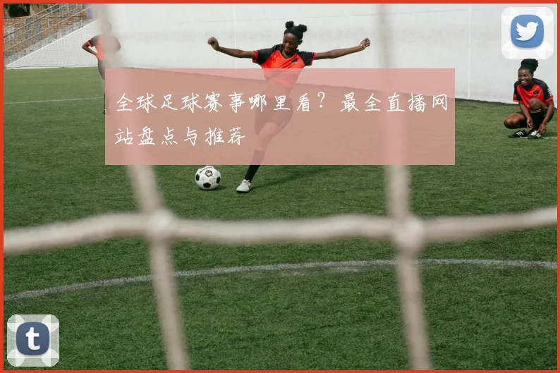 全球足球赛事哪里看?最全直播网站盘点与推荐