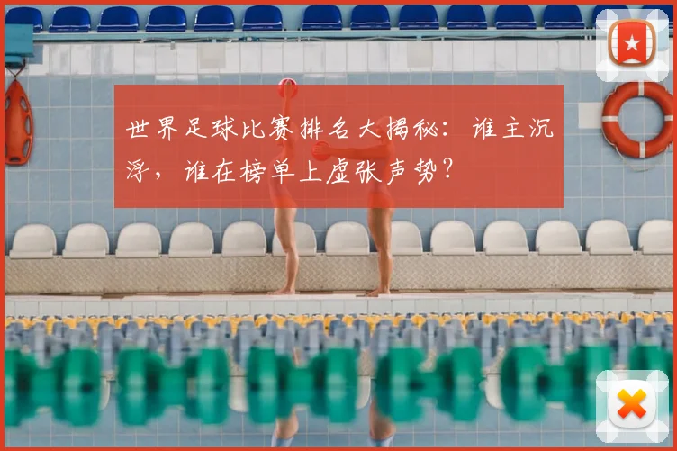 世界足球比赛排名大揭秘：谁主沉浮，谁在榜单上虚张声势？