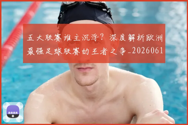 五大联赛谁主沉浮?深度解析欧洲最强足球联赛的王者之争_20260611141813
