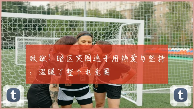 致敬!暗区突围选手用热爱与坚持,温暖了整个电竞圈