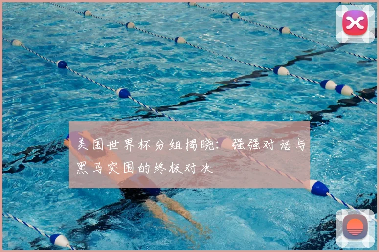美国世界杯分组揭晓：强强对话与黑马突围的终极对决