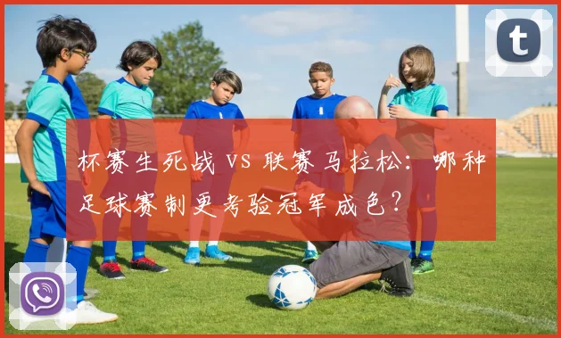 杯赛生死战 vs 联赛马拉松:哪种足球赛制更考验冠军成色?