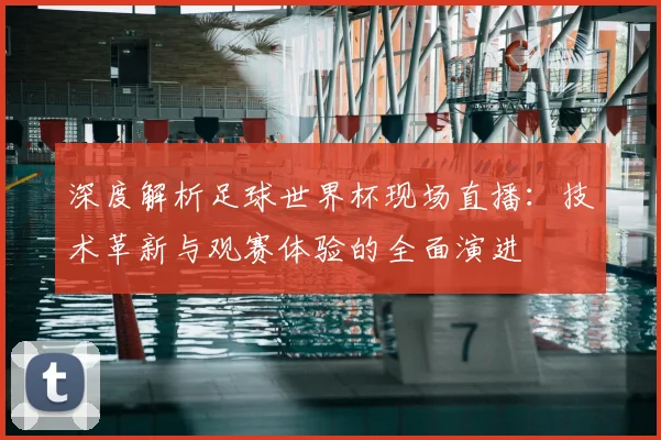 深度解析足球世界杯现场直播：技术革新与观赛体验的全面演进